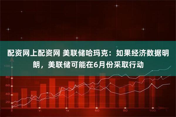 配资网上配资网 美联储哈玛克：如果经济数据明朗，美联储可能在6月份采取行动