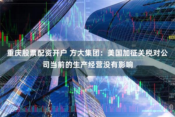 重庆股票配资开户 方大集团：美国加征关税对公司当前的生产经营没有影响