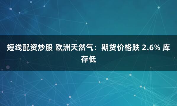短线配资炒股 欧洲天然气：期货价格跌 2.6% 库存低