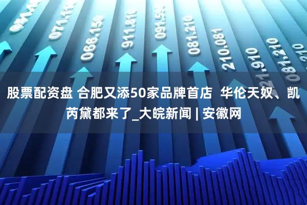 股票配资盘 合肥又添50家品牌首店 华伦天奴、凯芮黛都来了_大皖新闻 | 安徽网