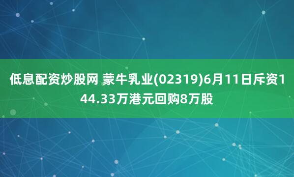 低息配资炒股网 蒙牛乳业(02319)6月11日斥资144.33万港元回购8万股