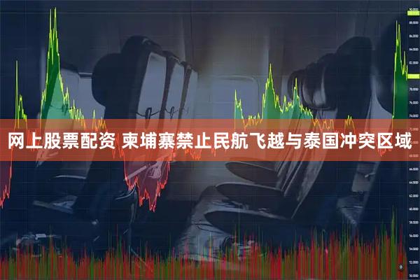 网上股票配资 柬埔寨禁止民航飞越与泰国冲突区域