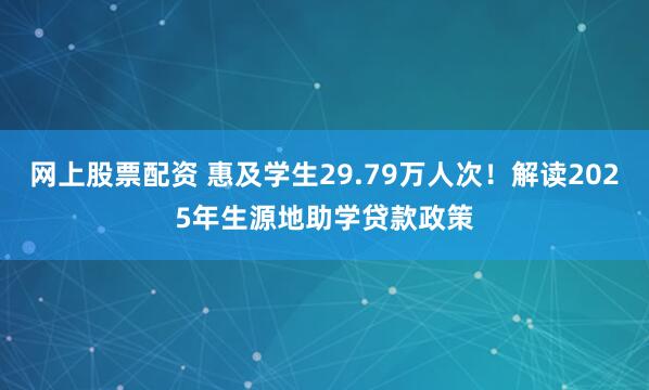 网上股票配资 惠及学生29.79万人次！解读2025年生源地助学贷款政策