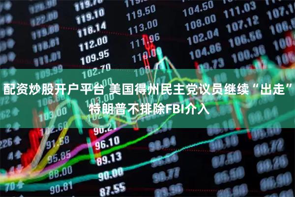 配资炒股开户平台 美国得州民主党议员继续“出走” 特朗普不排除FBI介入