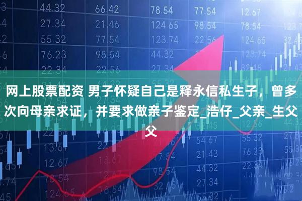 网上股票配资 男子怀疑自己是释永信私生子，曾多次向母亲求证，并要求做亲子鉴定_浩仔_父亲_生父