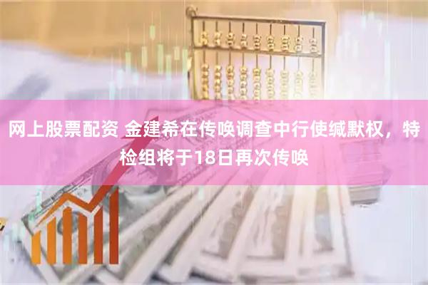 网上股票配资 金建希在传唤调查中行使缄默权，特检组将于18日再次传唤
