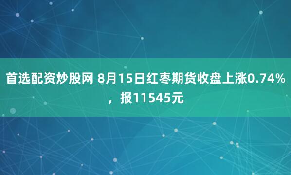 首选配资炒股网 8月15日红枣期货收盘上涨0.74%，报11545元
