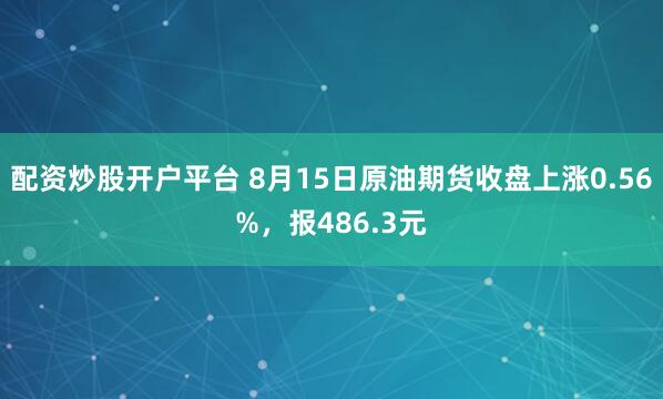 配资炒股开户平台 8月15日原油期货收盘上涨0.56%，报486.3元