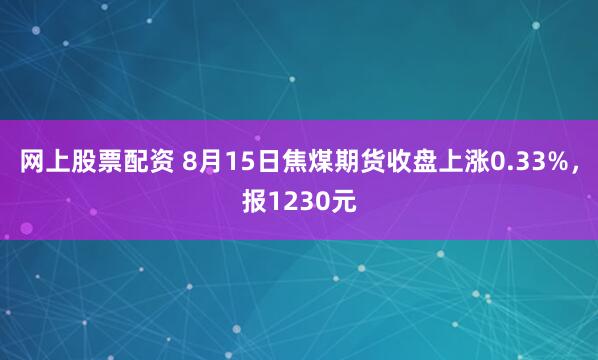 网上股票配资 8月15日焦煤期货收盘上涨0.33%，报1230元
