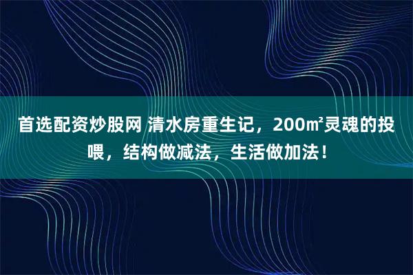 首选配资炒股网 清水房重生记,200㎡灵魂的投喂,结构做减法,生活做加法!
