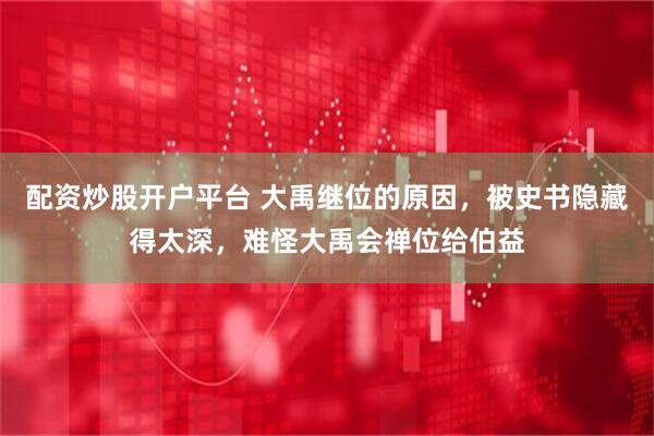 配资炒股开户平台 大禹继位的原因，被史书隐藏得太深，难怪大禹会禅位给伯益