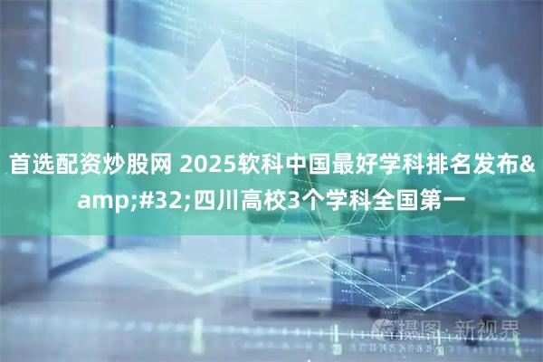 首选配资炒股网 2025软科中国最好学科排名发布 四川高校3个学科全国第一