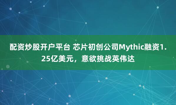 配资炒股开户平台 芯片初创公司Mythic融资1.25亿美元,意欲挑战英伟达