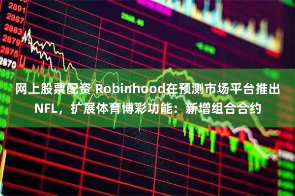 网上股票配资 Robinhood在预测市场平台推出NFL,扩展体育博彩功能:新增组合合约