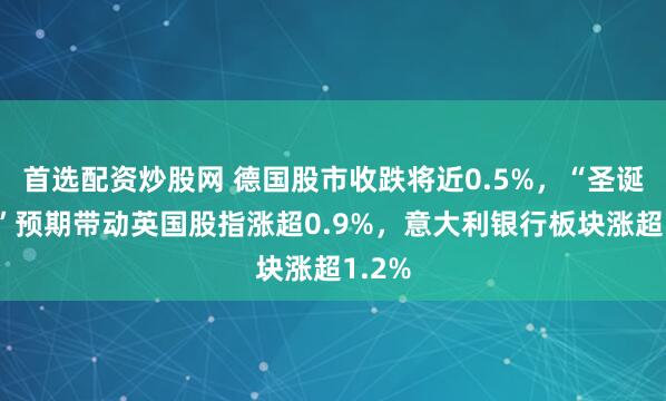 首选配资炒股网 德国股市收跌将近0.5%,“圣诞降息”预期带动英国股指涨超0.9%,意大利银行板块涨超1.2%