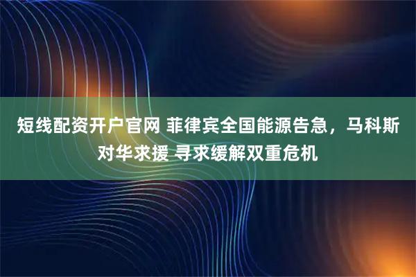 短线配资开户官网 菲律宾全国能源告急,马科斯对华求援 寻求缓解双重危机