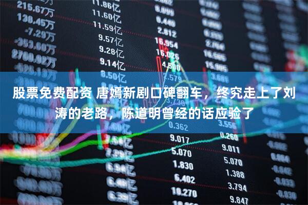 股票免费配资 唐嫣新剧口碑翻车，终究走上了刘涛的老路，陈道明曾经的话应验了