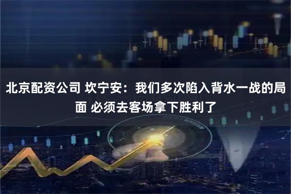 北京配资公司 坎宁安：我们多次陷入背水一战的局面 必须去客场拿下胜利了