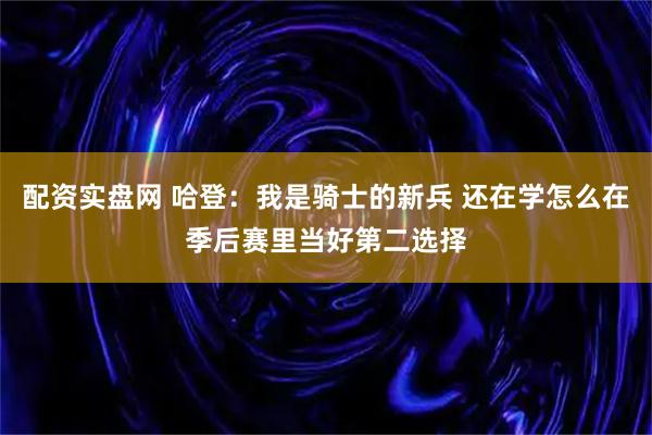 配资实盘网 哈登：我是骑士的新兵 还在学怎么在季后赛里当好第二选择